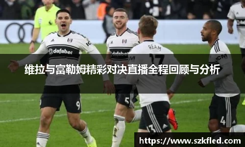 维拉与富勒姆精彩对决直播全程回顾与分析