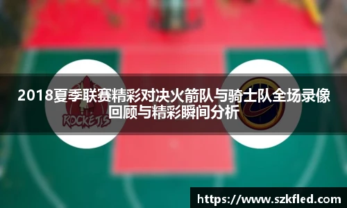 2018夏季联赛精彩对决火箭队与骑士队全场录像回顾与精彩瞬间分析